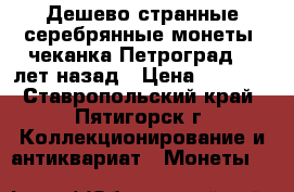 Дешево странные серебрянные монеты, чеканка Петроград 96 лет назад › Цена ­ 6 000 - Ставропольский край, Пятигорск г. Коллекционирование и антиквариат » Монеты   